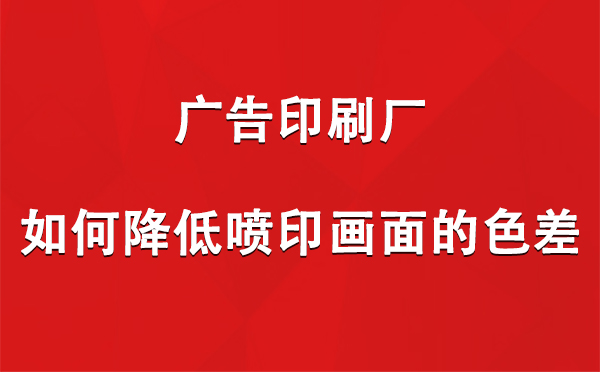 乐都广告印刷厂如何降低喷印画面的色差